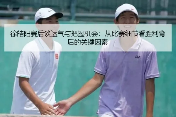徐皓阳赛后谈运气与把握机会：从比赛细节看胜利背后的关键因素