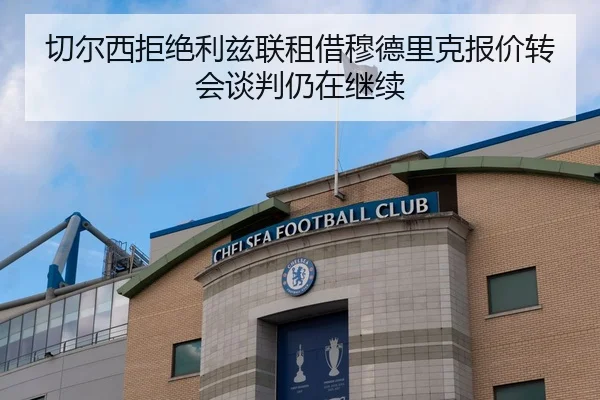 切尔西拒绝利兹联租借穆德里克报价转会谈判仍在继续